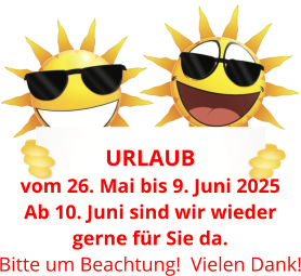 URLAUB  vom 26. Mai bis 9. Juni 2025 Ab 10. Juni sind wir wieder gerne für Sie da. Bitte um Beachtung!  Vielen Dank!