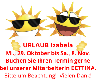 URLAUB Izabela  Mi., 29. Oktober bis Sa., 8. Nov. Buchen Sie Ihren Termin gerne bei unserer Mitarbeiterin BETTINA. Bitte um Beachtung!  Vielen Dank!